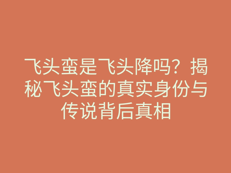 飞头蛮是飞头降吗?揭秘飞头蛮的真实身份与传说背后真相