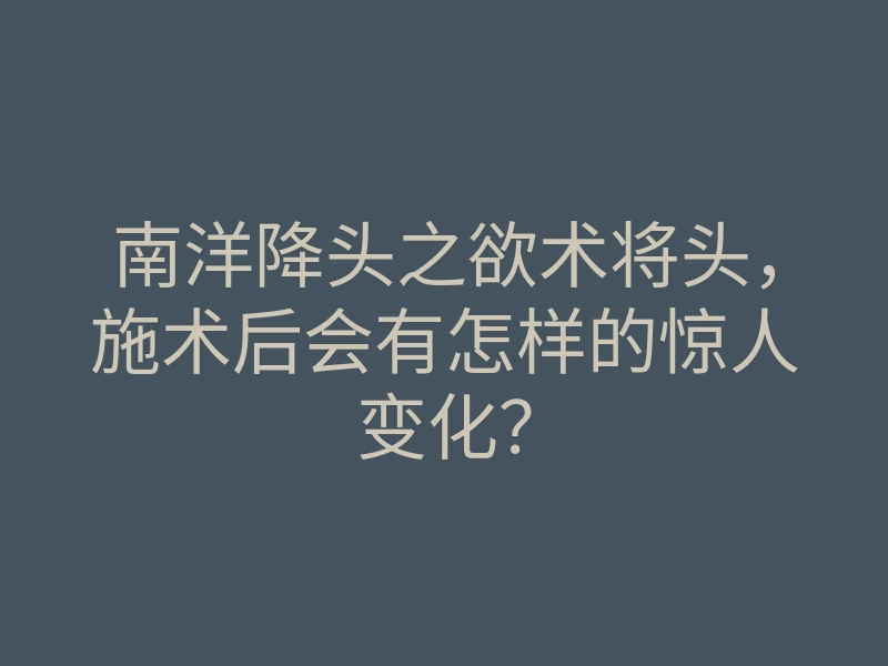 南洋降头之欲术将头,施术后会有怎样的惊人变化?