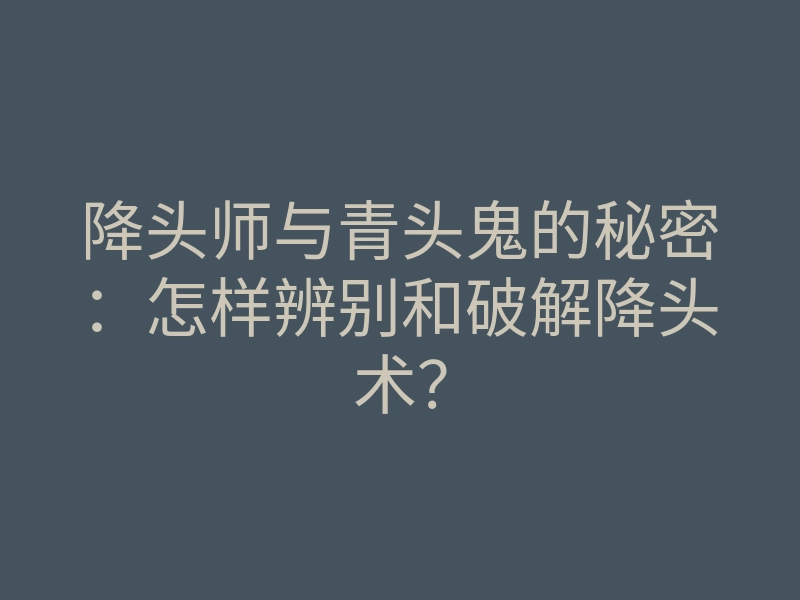 降头师与青头鬼的秘密:怎样辨别和破解降头术?