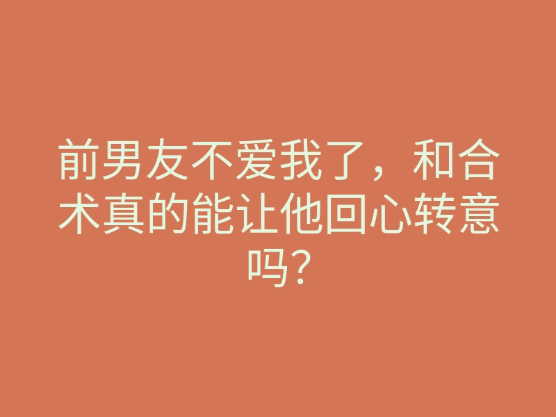 前男友不爱我了,和合术真的能让他回心转意吗?