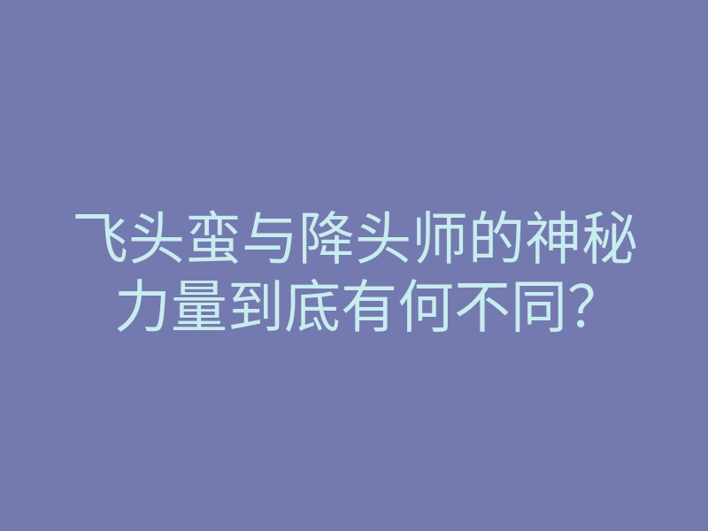 飞头蛮与降头师的神秘力量到底有何不同?