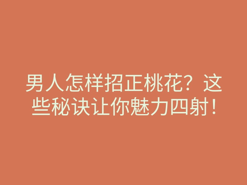 男人怎样招正桃花?这些秘诀让你魅力四射!
