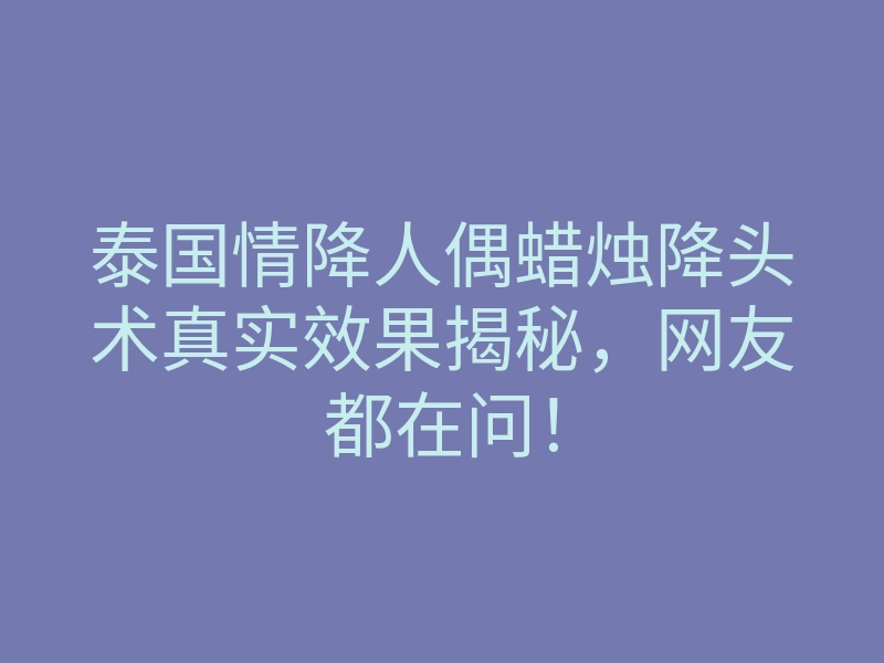 泰国情降人偶蜡烛降头术真实效果揭秘,网友都在问!