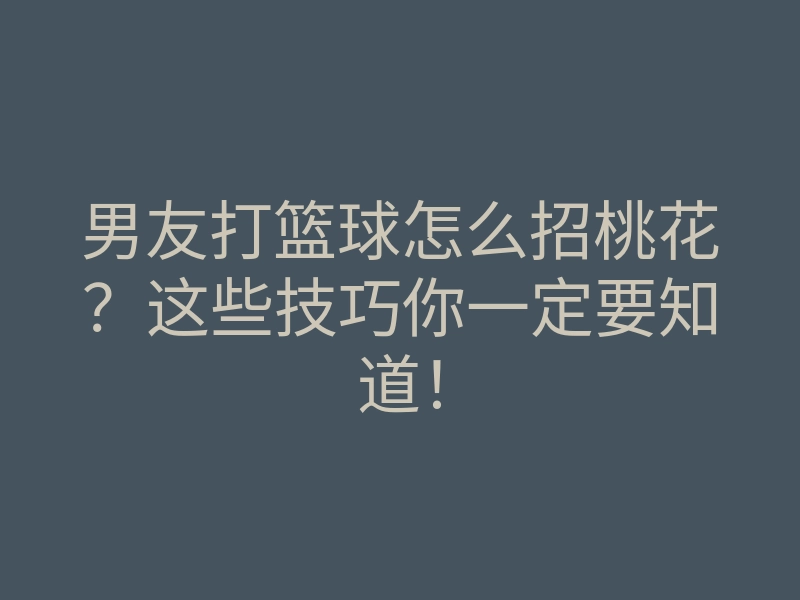 男友打篮球怎么招桃花?这些技巧你一定要知道!