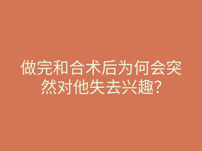 做完和合术后为何会突然对他失去兴趣？