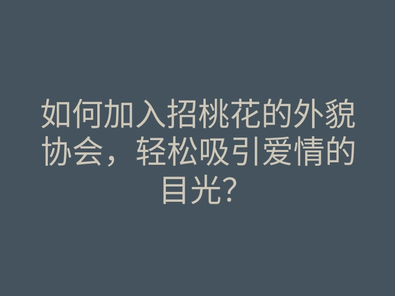 如何加入招桃花的外貌协会，轻松吸引爱情的目光？