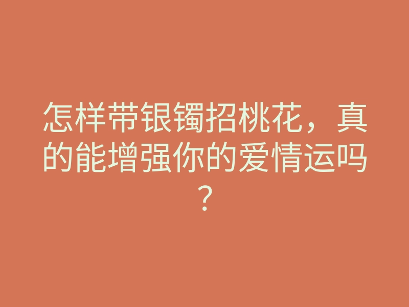 怎样带银镯招桃花,真的能增强你的爱情运吗?