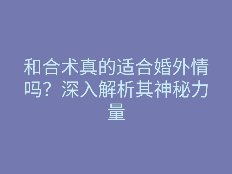 和合术真的适合婚外情吗?深入解析其神秘力量