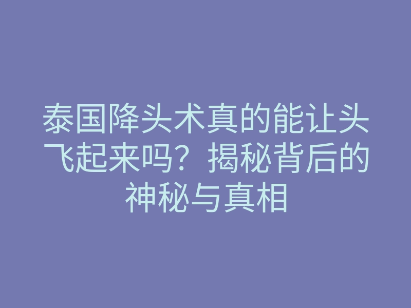 泰国降头术真的能让头飞起来吗?揭秘背后的神秘与真相