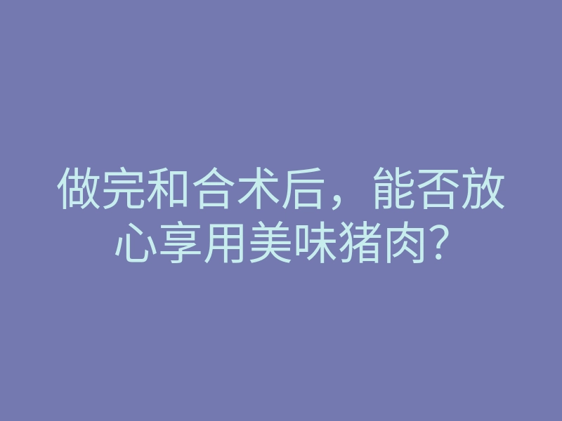 做完和合术后,能否放心享用美味猪肉?