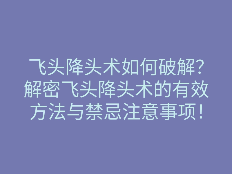 飞头降头术如何破解?解密飞头降头术的有效方法与禁忌注意事项!