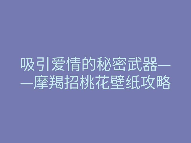 吸引爱情的秘密武器——摩羯招桃花壁纸攻略