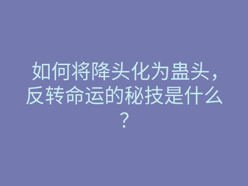 如何将降头化为蛊头,反转命运的秘技是什么?