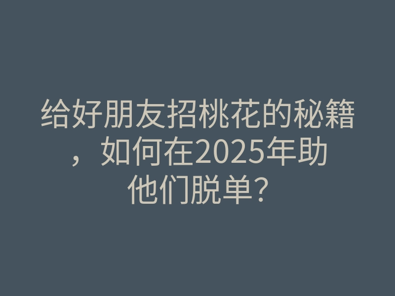 给好朋友招桃花的秘籍，如何在2025年助他们脱单？