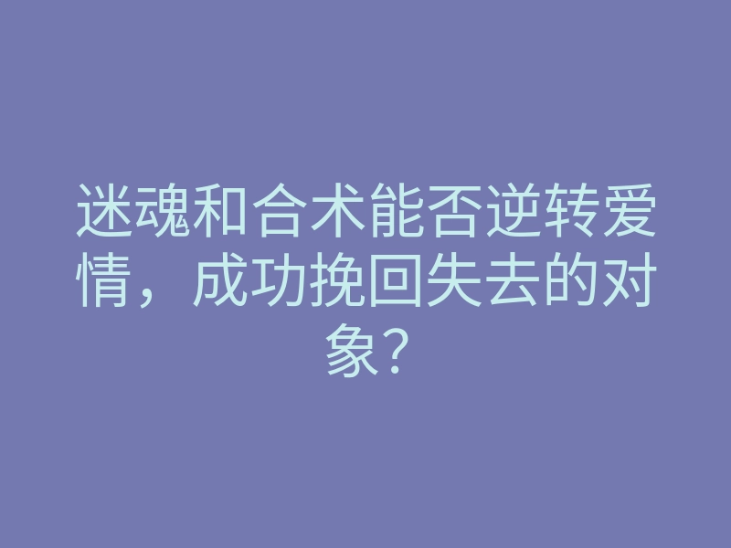 迷魂和合术能否逆转爱情,成功挽回失去的对象?