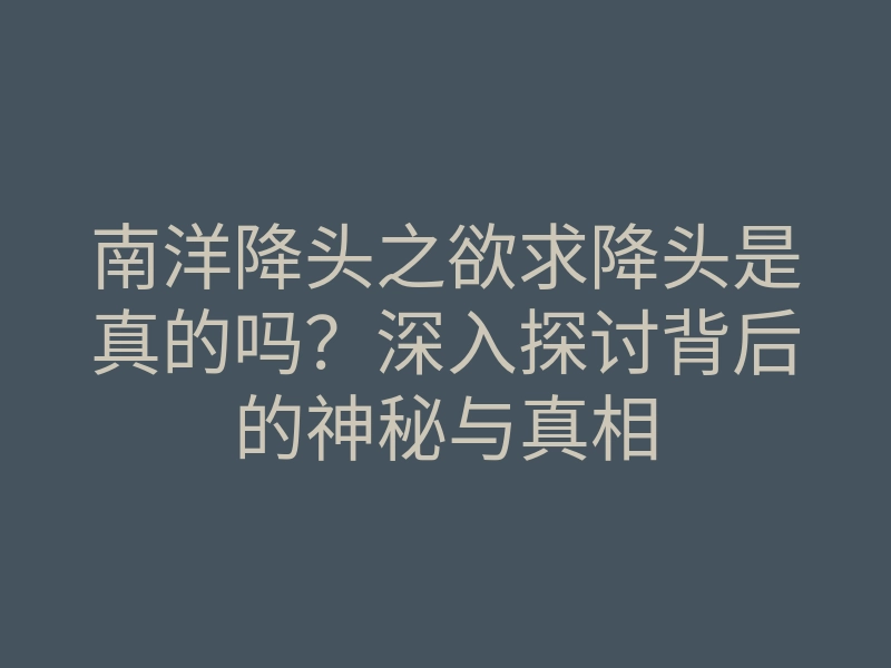 南洋降头之欲求降头是真的吗?深入探讨背后的神秘与真相