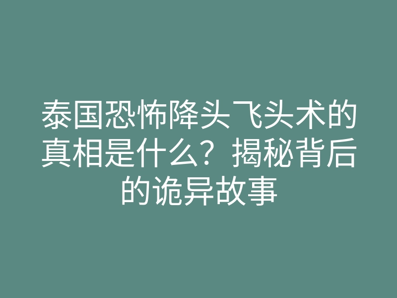 泰国恐怖降头飞头术的真相是什么？揭秘背后的诡异故事