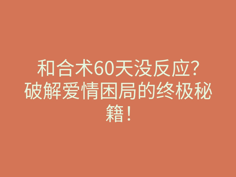 和合术60天没反应?破解爱情困局的终极秘籍!