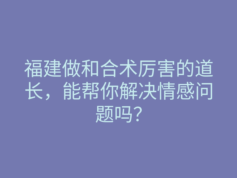 福建做和合术厉害的道长,能帮你解决情感问题吗?