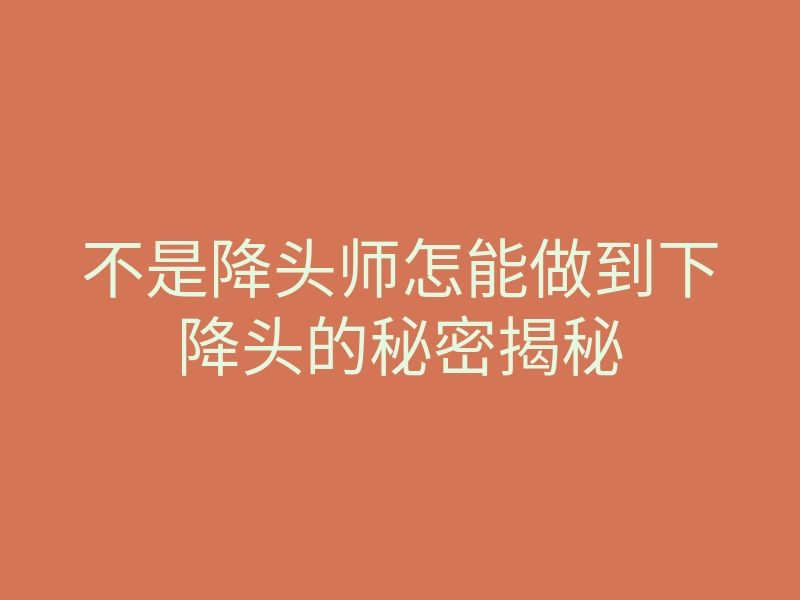 不是降头师怎能做到下降头的秘密揭秘