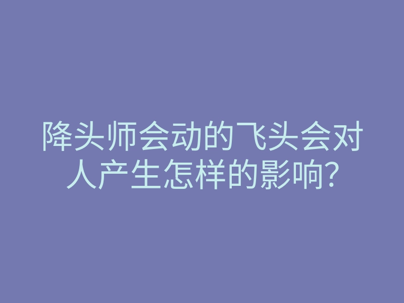 降头师会动的飞头会对人产生怎样的影响?