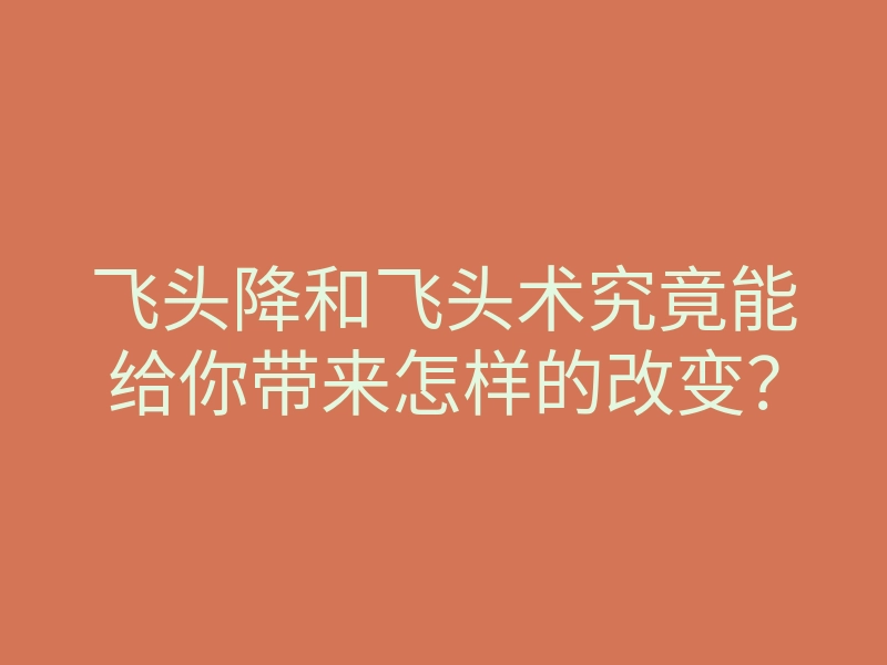 飞头降和飞头术究竟能给你带来怎样的改变?