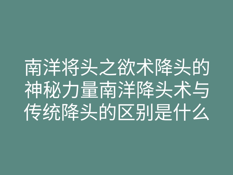 南洋将头之欲术降头的神秘力量南洋降头术与传统降头的区别是什么