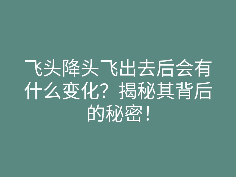 飞头降头飞出去后会有什么变化?揭秘其背后的秘密!