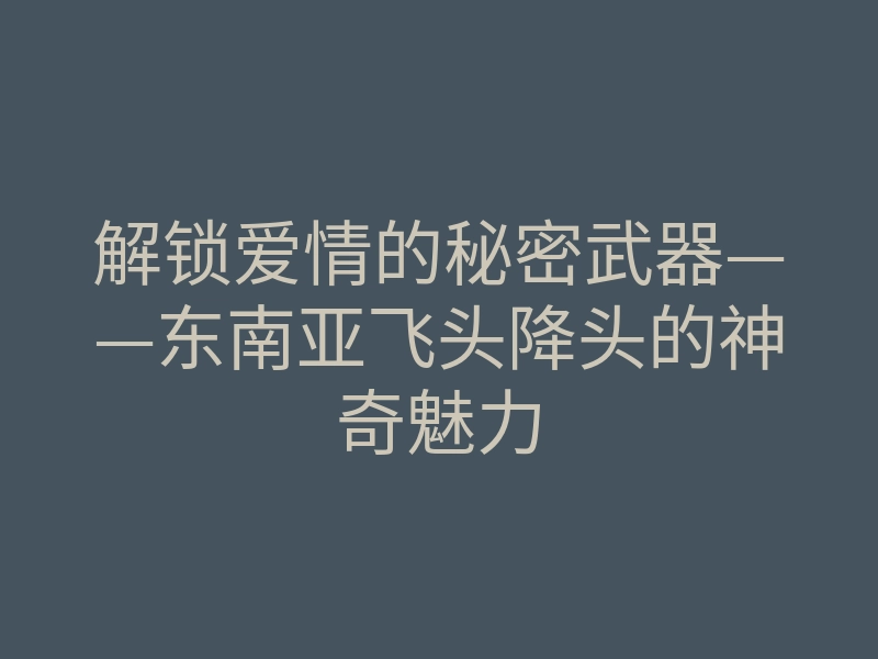 解锁爱情的秘密武器——东南亚飞头降头的神奇魅力