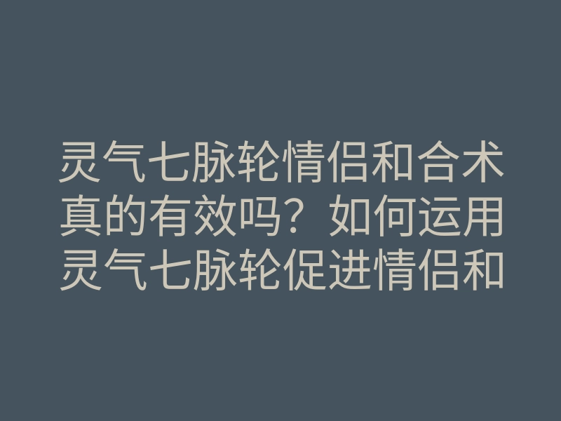 灵气七脉轮情侣和合术真的有效吗?如何运用灵气七脉轮促进情侣和谐关系