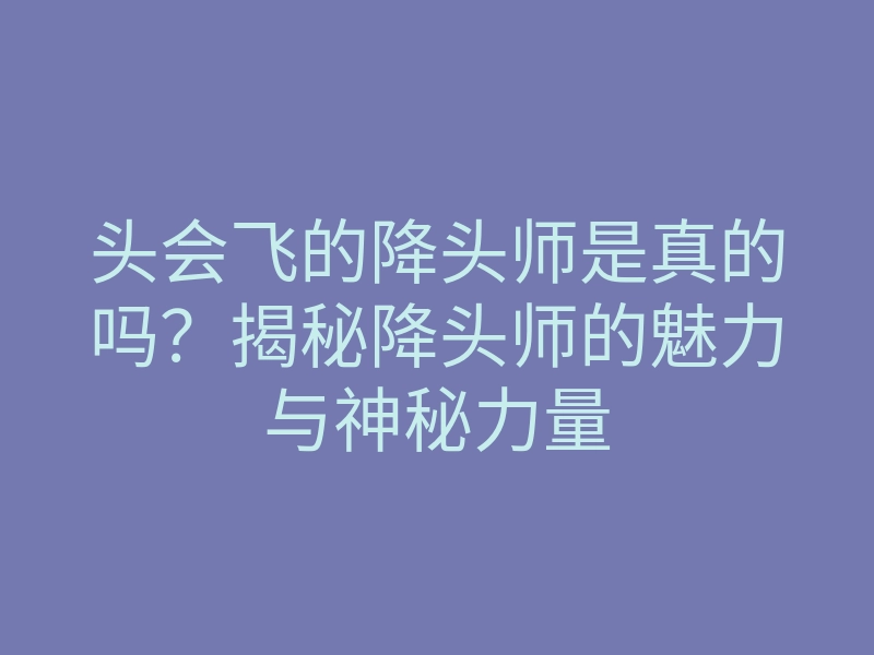 头会飞的降头师是真的吗?揭秘降头师的魅力与神秘力量