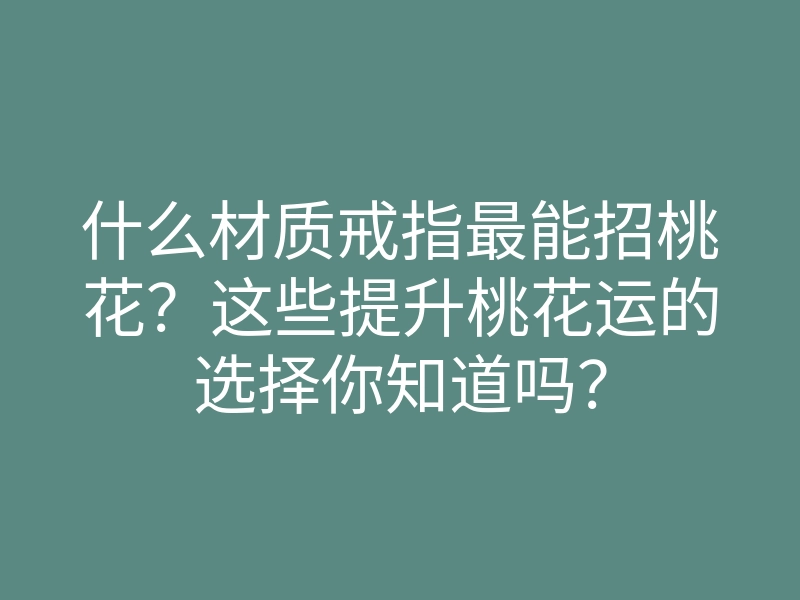 什么材质戒指最能招桃花?这些提升桃花运的选择你知道吗?