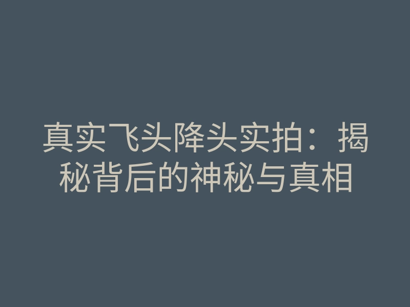 真实飞头降头实拍:揭秘背后的神秘与真相