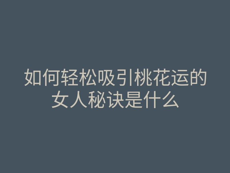 如何轻松吸引桃花运的女人秘诀是什么