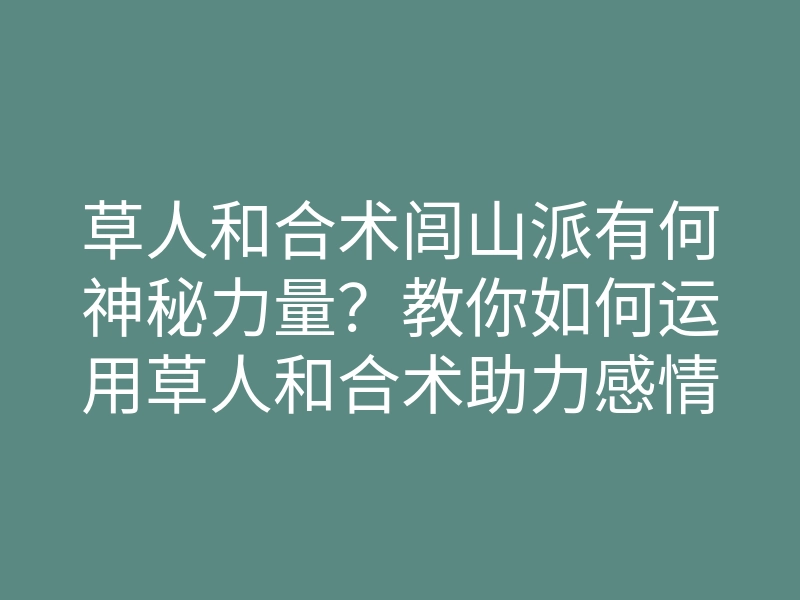草人和合术闾山派有何神秘力量？教你如何运用草人和合术助力感情和谐