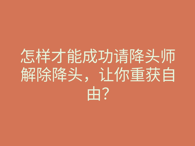 怎样才能成功请降头师解除降头,让你重获自由?