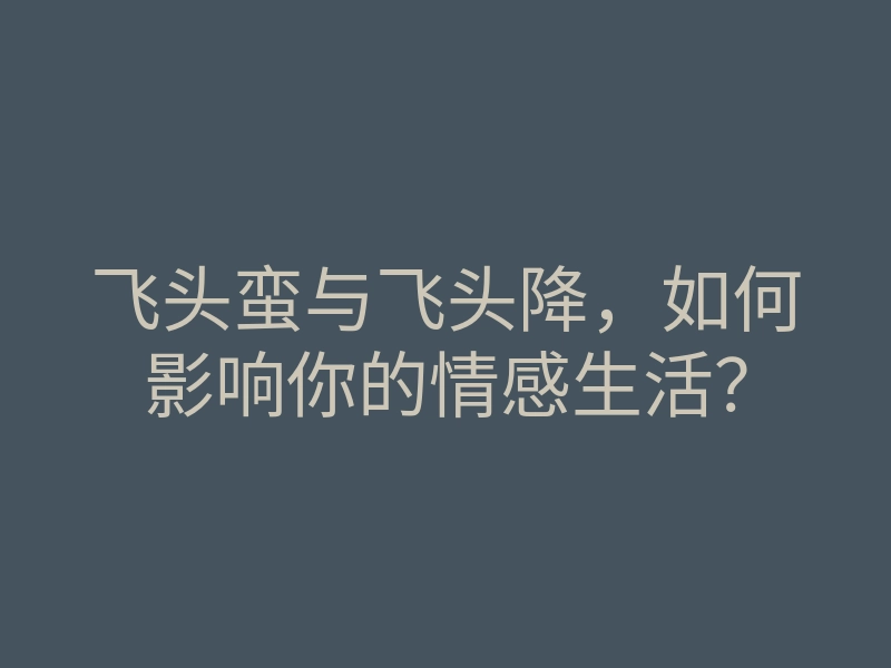 飞头蛮与飞头降,如何影响你的情感生活?