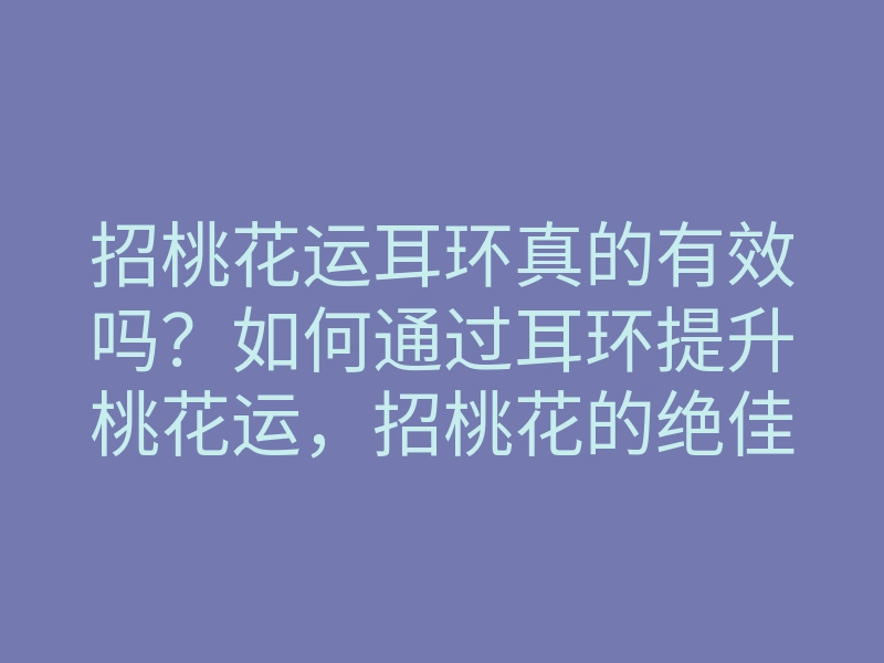 招桃花运耳环真的有效吗?如何通过耳环提升桃花运,招桃花的绝佳选择