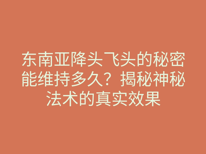 东南亚降头飞头的秘密能维持多久?揭秘神秘法术的真实效果