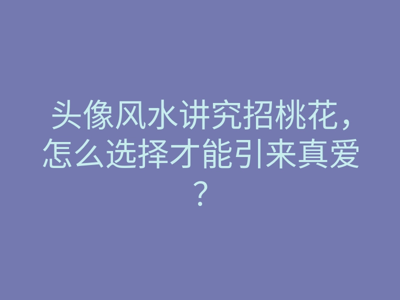 头像风水讲究招桃花,怎么选择才能引来真爱?