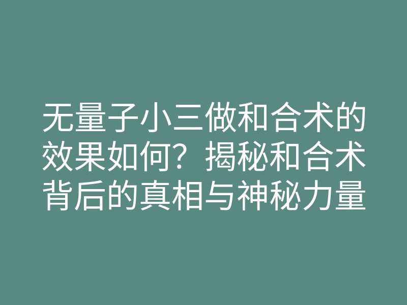 无量子小三做和合术的效果如何?揭秘和合术背后的真相与神秘力量