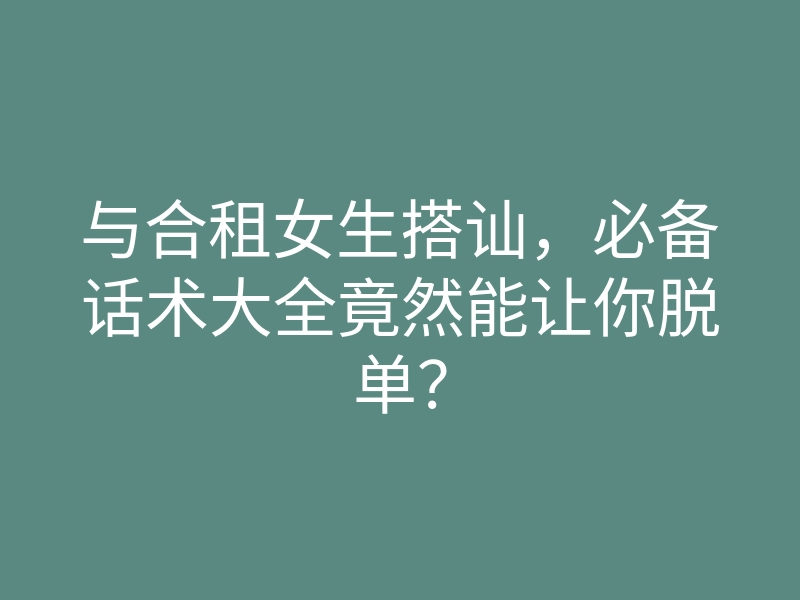 与合租女生搭讪,必备话术大全竟然能让你脱单?
