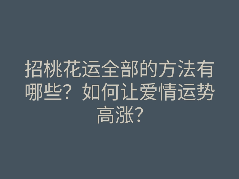 招桃花运全部的方法有哪些?如何让爱情运势高涨?