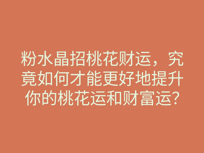 粉水晶招桃花财运，究竟如何才能更好地提升你的桃花运和财富运？