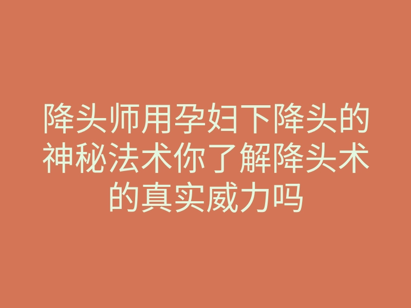 降头师用孕妇下降头的神秘法术你了解降头术的真实威力吗