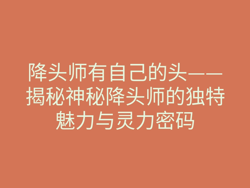 降头师有自己的头——揭秘神秘降头师的独特魅力与灵力密码