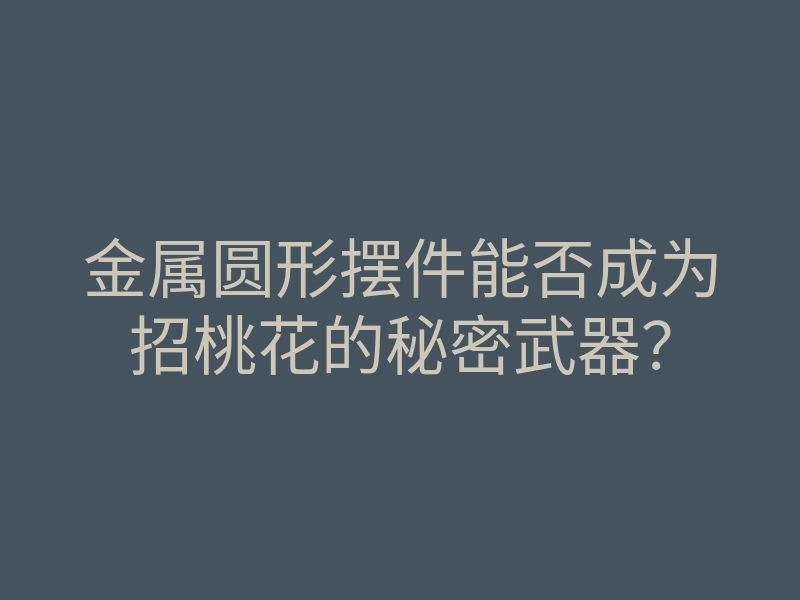 金属圆形摆件能否成为招桃花的秘密武器?
