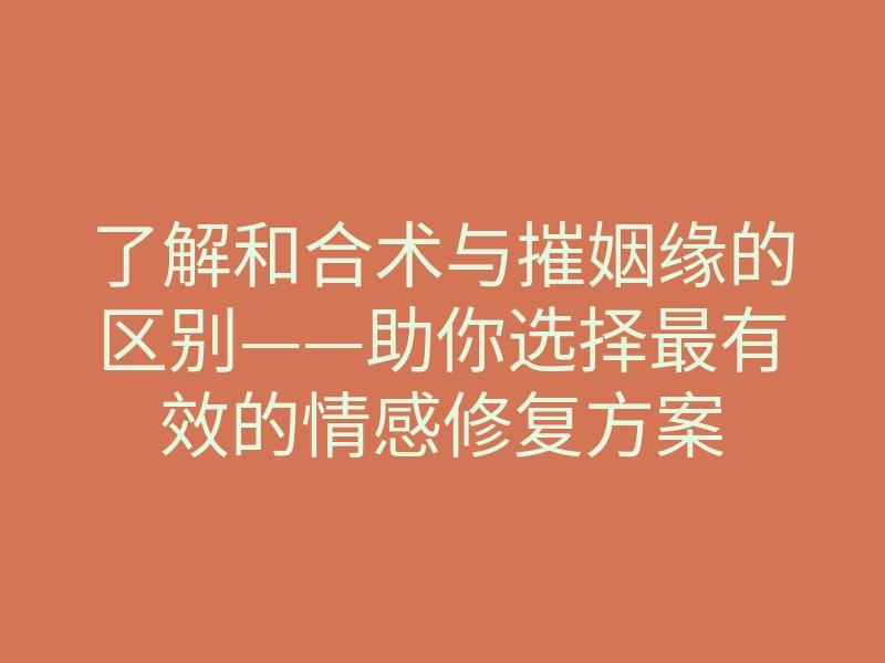 了解和合术与摧姻缘的区别——助你选择最有效的情感修复方案