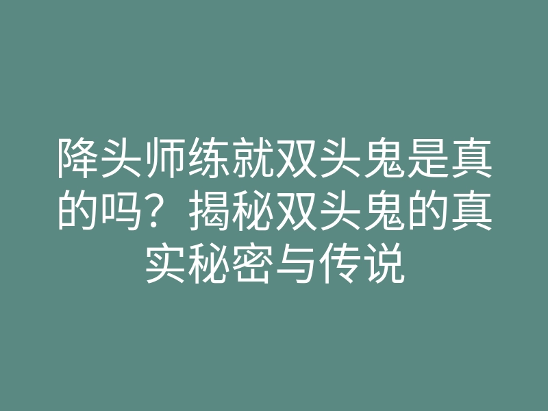 降头师练就双头鬼是真的吗?揭秘双头鬼的真实秘密与传说