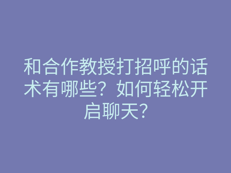 和合作教授打招呼的话术有哪些？如何轻松开启聊天？
